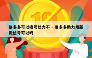 拼多多可以换号助力不 - 拼多多助力用新微信号可以吗