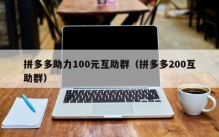 拼多多助力100元互助群（拼多多200互助群）