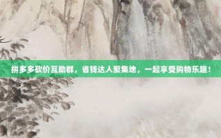 拼多多砍价互助群，省钱达人聚集地，一起享受购物乐趣！