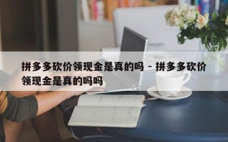 拼多多砍价领现金是真的吗 - 拼多多砍价领现金是真的吗吗