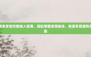 拼多多砍价群加入指南，轻松掌握省钱秘诀，快速享受团购乐趣