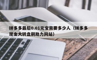拼多多最后0.01元宝需要多少人（拼多多现金大转盘刷助力网站）