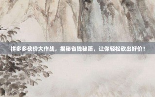 拼多多砍价大作战，揭秘省钱秘籍，让你轻松砍出好价！