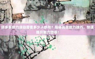 拼多多助力活动需要多少人参与？揭秘高效助力技巧，快速提升助力效率！