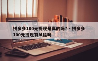 拼多多100元提现是真的吗? - 拼多多100元提现有风险吗