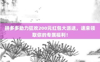 拼多多助力狂欢200元红包大派送，速来领取你的专属福利！