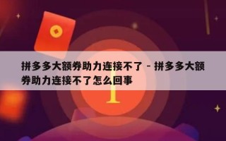 拼多多大额券助力连接不了 - 拼多多大额券助力连接不了怎么回事