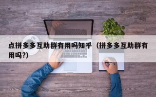 点拼多多互助群有用吗知乎（拼多多互助群有用吗?）