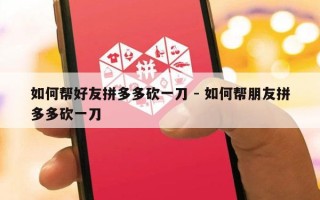 如何帮好友拼多多砍一刀 - 如何帮朋友拼多多砍一刀