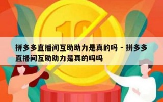 拼多多直播间互助助力是真的吗 - 拼多多直播间互助助力是真的吗吗