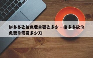 拼多多砍价免费拿要砍多少 - 拼多多砍价免费拿需要多少刀