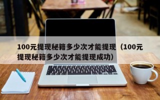 100元提现秘籍多少次才能提现（100元提现秘籍多少次才能提现成功）