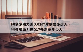 拼多多助力差0.01碎片需要多少人 - 拼多多助力差017元需要多少人