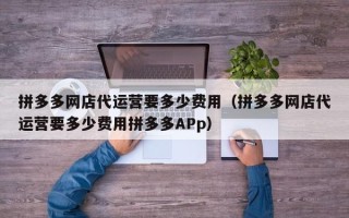 拼多多网店代运营要多少费用（拼多多网店代运营要多少费用拼多多APp）
