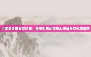 拼多多金币与幸运星，数字时代的消费心理与社交电商策略