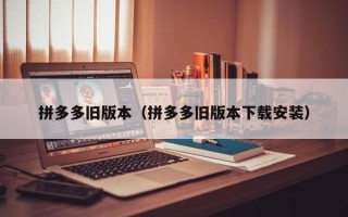 拼多多旧版本（拼多多旧版本下载安装）
