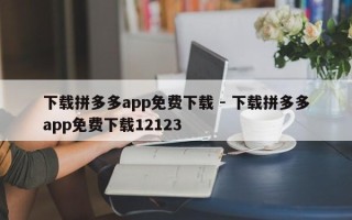 下载拼多多app免费下载 - 下载拼多多app免费下载12123