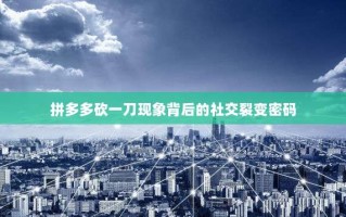 拼多多砍一刀现象背后的社交裂变密码