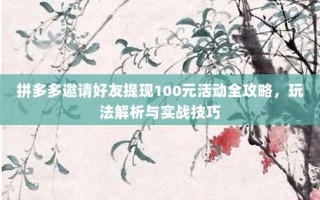 拼多多邀请好友提现100元活动全攻略，玩法解析与实战技巧