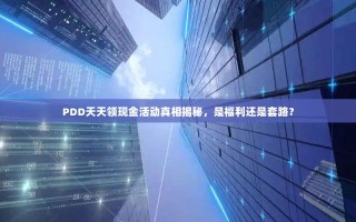 PDD天天领现金活动真相揭秘，是福利还是套路？