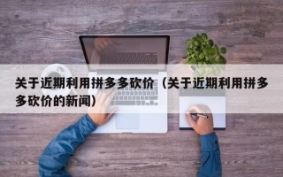 关于近期利用拼多多砍价（关于近期利用拼多多砍价的新闻）