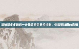 揭秘拼多多最后一分钱背后的砍价机制，你需要知道的真相