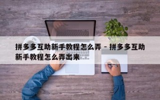 拼多多互助新手教程怎么弄 - 拼多多互助新手教程怎么弄出来