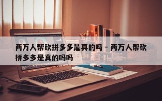 两万人帮砍拼多多是真的吗 - 两万人帮砍拼多多是真的吗吗
