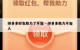 拼多多好友助力了不加 - 拼多多助力不加人