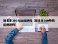 拼多多300元能提现吗（拼多多300块钱能提现吗）