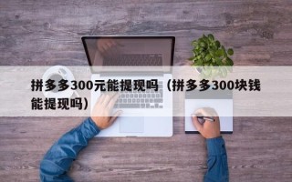 拼多多300元能提现吗（拼多多300块钱能提现吗）