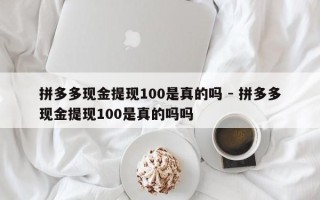 拼多多现金提现100是真的吗 - 拼多多现金提现100是真的吗吗