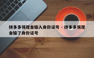拼多多领现金输入身份证号 - 拼多多领现金输了身份证号