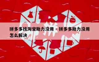 拼多多找淘宝助力没用 - 拼多多助力没用怎么解决