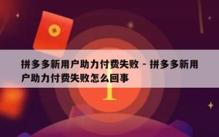 拼多多新用户助力付费失败 - 拼多多新用户助力付费失败怎么回事