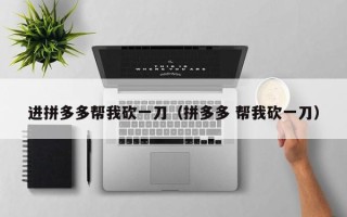 进拼多多帮我砍一刀（拼多多 帮我砍一刀）