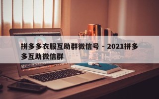 拼多多衣服互助群微信号 - 2021拼多多互助微信群