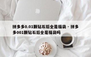 拼多多0.01颗钻石后全是福袋 - 拼多多001颗钻石后全是福袋吗