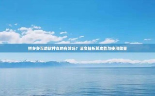 拼多多互助软件真的有效吗？深度解析其功能与使用效果