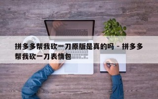 拼多多帮我砍一刀原版是真的吗 - 拼多多帮我砍一刀表情包