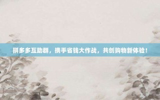 拼多多互助群，携手省钱大作战，共创购物新体验！