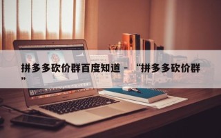 拼多多砍价群百度知道 - “拼多多砍价群”