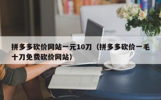 拼多多砍价网站一元10刀（拼多多砍价一毛十刀免费砍价网站）