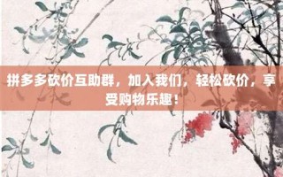 拼多多砍价互助群，加入我们，轻松砍价，享受购物乐趣！