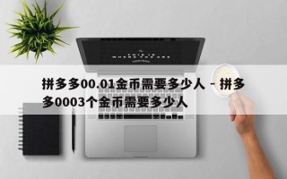 拼多多00.01金币需要多少人 - 拼多多0003个金币需要多少人