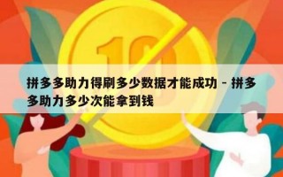 拼多多助力得刷多少数据才能成功 - 拼多多助力多少次能拿到钱