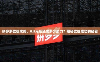 拼多多砍价攻略，0.5元后还需多少助力？揭秘砍价成功的秘密