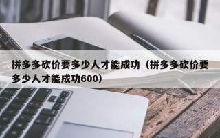 拼多多砍价要多少人才能成功（拼多多砍价要多少人才能成功600）