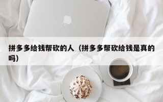 拼多多给钱帮砍的人（拼多多帮砍给钱是真的吗）