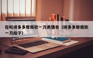 在吗拼多多帮我砍一刀表情包（拼多多帮我砍一刀段子）